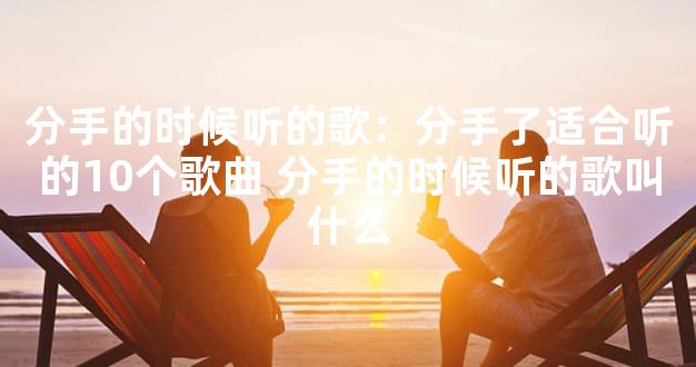 分手的时候听的歌：分手了适合听的10个歌曲 分手的